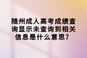 隨州成人高考成績查詢顯示未查詢到相關信息是什么意思？