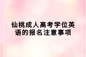 仙桃成人高考學(xué)位英語(yǔ)的報(bào)名注意事項(xiàng)