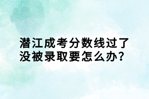 潛江成考分?jǐn)?shù)線過了沒被錄取要怎么辦？