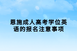 恩施成人高考學(xué)位英語的報(bào)名注意事項(xiàng)