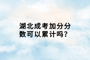 湖北成考加分分數(shù)可以累計嗎？
