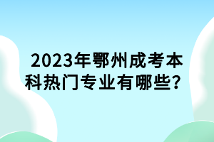 2023年鄂州成考本科熱門專業(yè)有哪些？