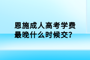 恩施成人高考學(xué)費最晚什么時候交？