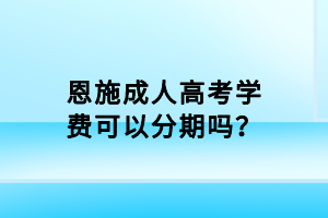 恩施成人高考學(xué)費(fèi)可以分期嗎？