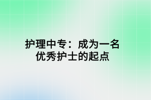 護(hù)理中專(zhuān)：成為一名優(yōu)秀護(hù)士的起點(diǎn)