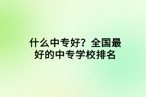 什么中專好？全國最好的中專學(xué)校排名