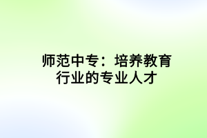 師范中專(zhuān)：培養(yǎng)教育行業(yè)的專(zhuān)業(yè)人才