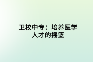 衛(wèi)校中專(zhuān)：培養(yǎng)醫(yī)學(xué)人才的搖籃