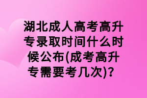 湖北成人高考高升專錄取時(shí)間什么時(shí)候公布(成考高升專需要考幾次)？