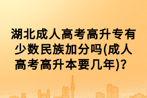 湖北成人高考高升專有少數(shù)民族加分嗎(成人高考高升本要幾年)？