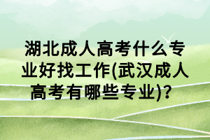 湖北成人高考什么專業(yè)好找工作(武漢成人高考有哪些專業(yè))？