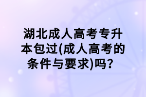 湖北成人高考專升本包過(成人高考的條件與要求)嗎？
