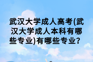 武漢大學(xué)成人高考(武漢大學(xué)成人本科有哪些專業(yè))有哪些專業(yè)？