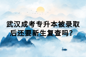 武漢成考專升本被錄取后還要新生復(fù)查嗎？