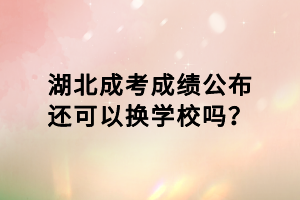 湖北成考成績公布還可以換學(xué)校嗎？