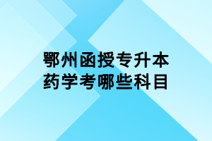 鄂州函授專升本藥學考哪些科目