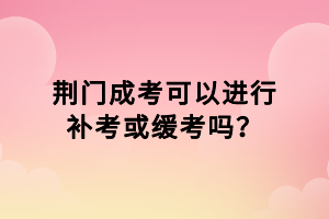 荊門成考可以進(jìn)行補考或緩考嗎？