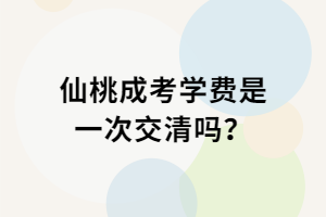 仙桃成考學(xué)費是一次交清嗎？