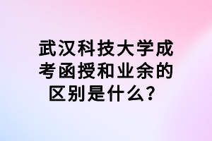 武漢科技大學成考函授和業(yè)余的區(qū)別是什么？