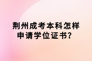 荊州成考本科怎樣申請學位證書？