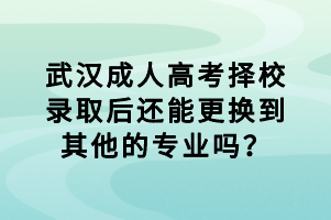 武漢成人高考擇校錄取后還能更換到其他的專業(yè)嗎？