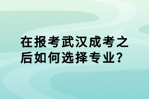 在報考武漢成考之后如何選擇專業(yè)？