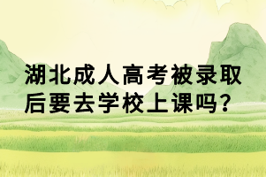 湖北成人高考被錄取后要去學(xué)校上課嗎？