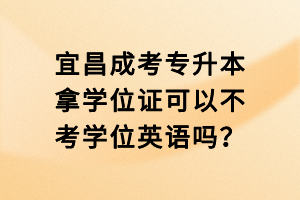 宜昌成考專升本拿學(xué)位證可以不考學(xué)位英語嗎？