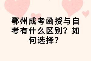 鄂州成考函授與自考有什么區(qū)別？如何選擇？