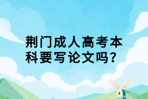 荊門成人高考本科要寫論文嗎？