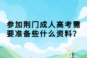 參加荊門成人高考需要準(zhǔn)備些什么資料？