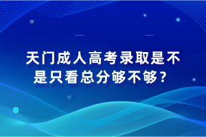 天門成人高考錄取是不是只看總分夠不夠？