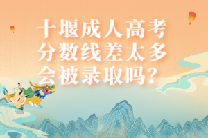 十堰成人高考分?jǐn)?shù)線差太多會(huì)被錄取嗎？