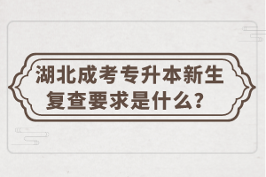 湖北成考專升本新生復查要求是什么？