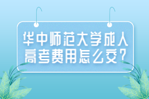 華中師范大學成人高考費用怎么交？