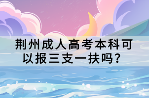 荊州成人高考本科可以報三支一扶嗎？