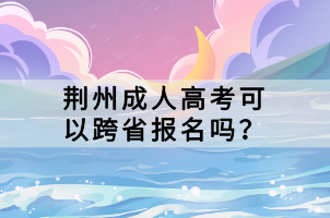 荊州成人高考可以跨省報(bào)名嗎？