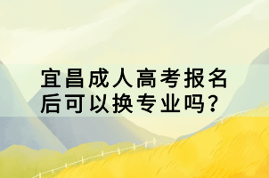 宜昌成人高考報名后可以換專業(yè)嗎？