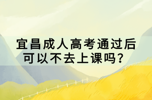 宜昌成人高考通過后可以不去上課嗎？