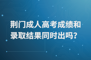 荊門成人高考成績和錄取結(jié)果同時出嗎？