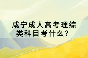 咸寧成人高考理綜類科目考什么？