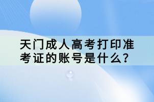 天門成人高考打印準考證的賬號是什么？