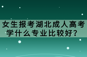 女生報考湖北成人高考學(xué)什么專業(yè)比較好？