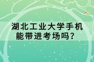 湖北工業(yè)大學(xué)手機(jī)能帶進(jìn)考場(chǎng)嗎？