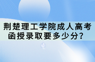 荊楚理工學院成人高考函授錄取要多少分？