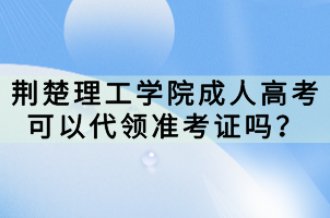 荊楚理工學(xué)院成人高考可以代領(lǐng)準(zhǔn)考證嗎？