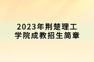 2023年荊楚理工學(xué)院成教招生簡(jiǎn)章