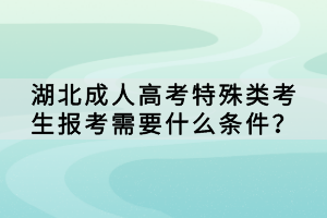 湖北成人高考特殊類考生報考需要什么條件？