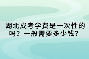 湖北成考學(xué)費(fèi)是一次性的嗎？一般需要多少錢？