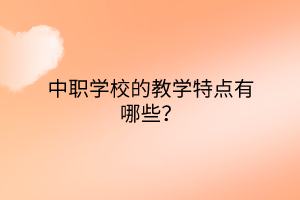 中職學(xué)校的教學(xué)特點(diǎn)有哪些？